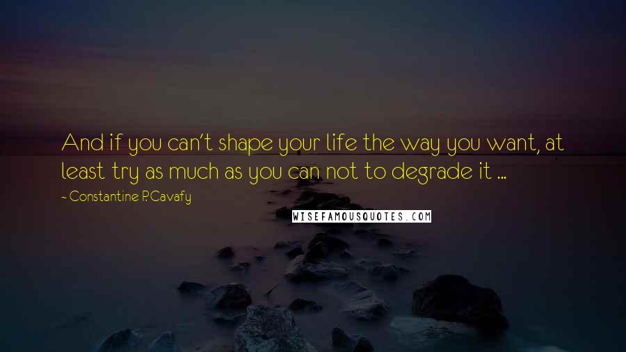 Constantine P. Cavafy Quotes: And if you can't shape your life the way you want, at least try as much as you can not to degrade it ...