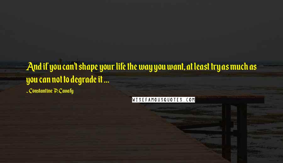 Constantine P. Cavafy Quotes: And if you can't shape your life the way you want, at least try as much as you can not to degrade it ...