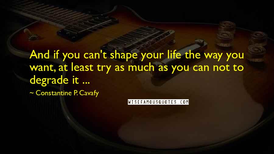 Constantine P. Cavafy Quotes: And if you can't shape your life the way you want, at least try as much as you can not to degrade it ...