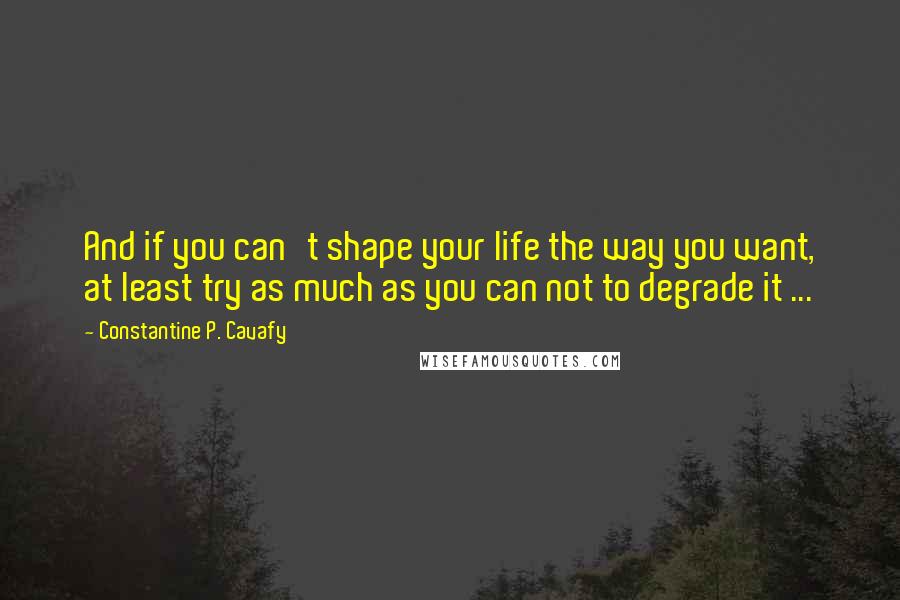 Constantine P. Cavafy Quotes: And if you can't shape your life the way you want, at least try as much as you can not to degrade it ...