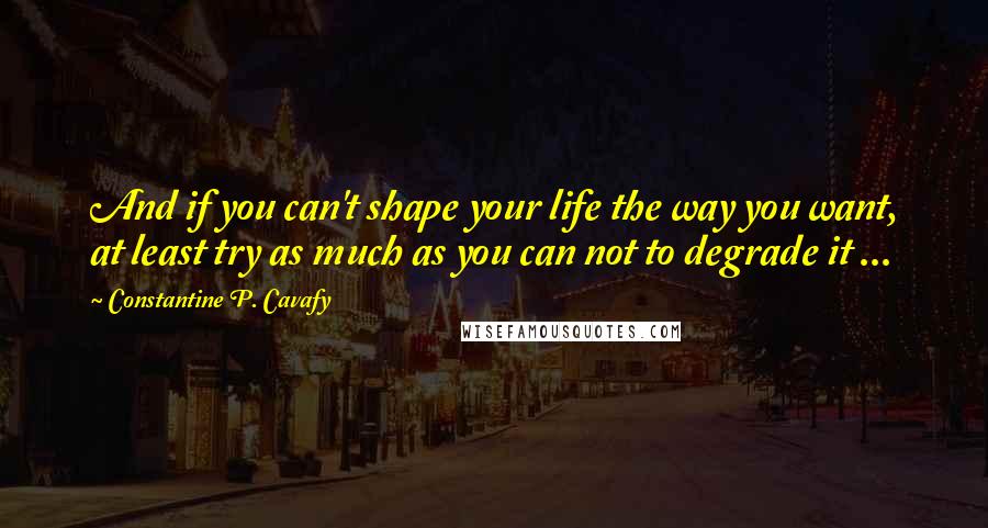 Constantine P. Cavafy Quotes: And if you can't shape your life the way you want, at least try as much as you can not to degrade it ...