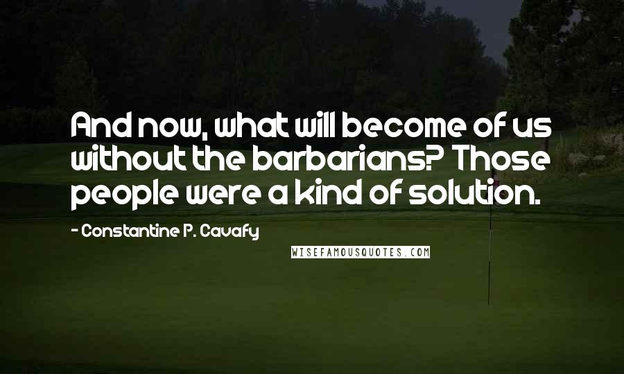 Constantine P. Cavafy Quotes: And now, what will become of us without the barbarians? Those people were a kind of solution.