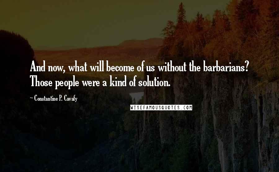 Constantine P. Cavafy Quotes: And now, what will become of us without the barbarians? Those people were a kind of solution.