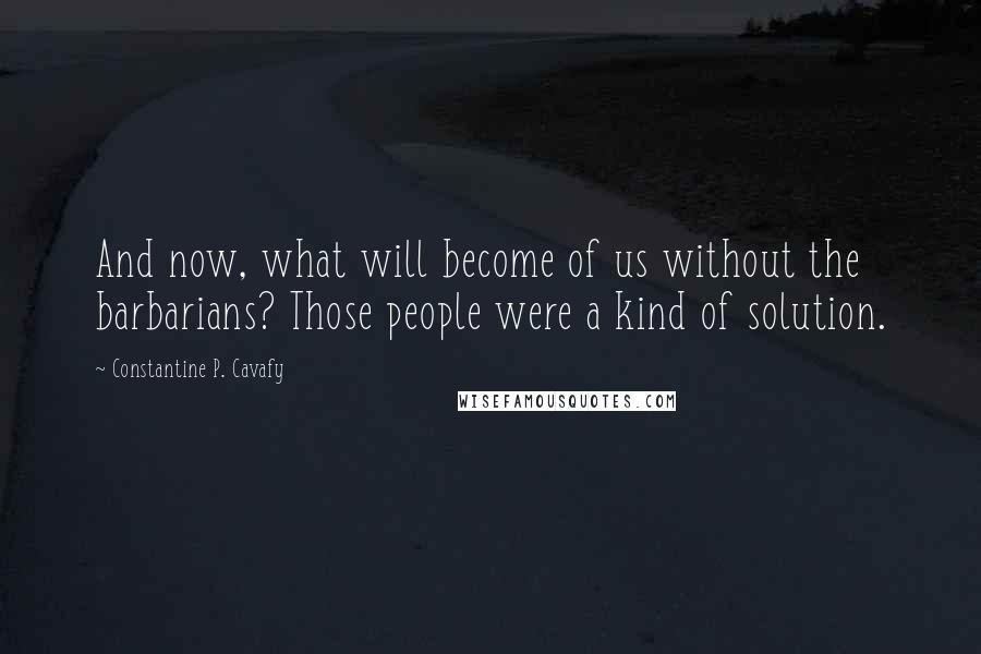 Constantine P. Cavafy Quotes: And now, what will become of us without the barbarians? Those people were a kind of solution.