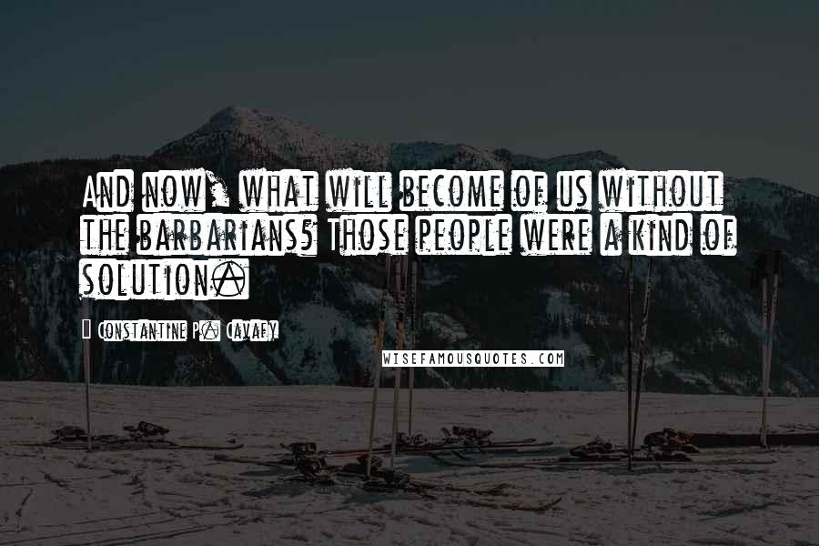 Constantine P. Cavafy Quotes: And now, what will become of us without the barbarians? Those people were a kind of solution.