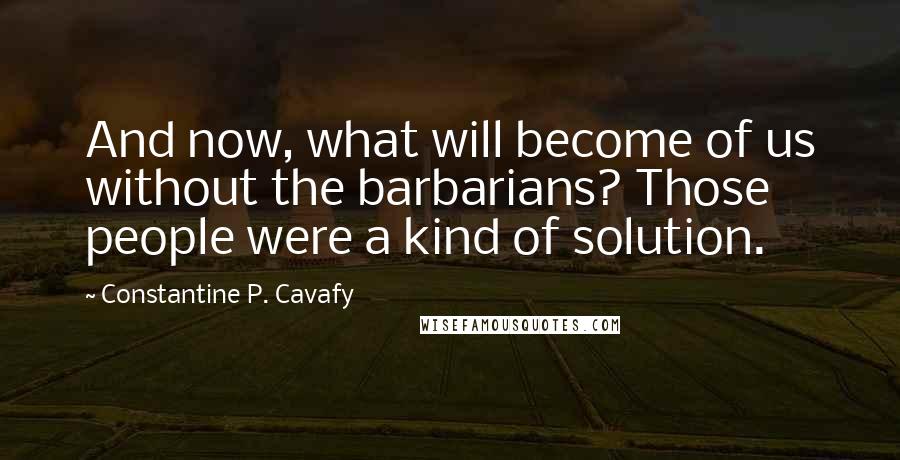 Constantine P. Cavafy Quotes: And now, what will become of us without the barbarians? Those people were a kind of solution.