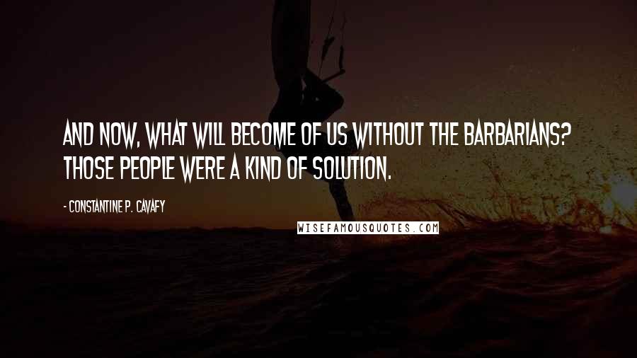 Constantine P. Cavafy Quotes: And now, what will become of us without the barbarians? Those people were a kind of solution.