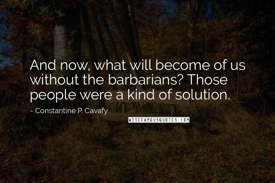 Constantine P. Cavafy Quotes: And now, what will become of us without the barbarians? Those people were a kind of solution.