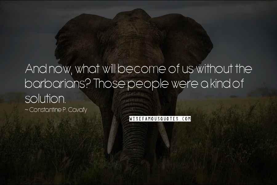 Constantine P. Cavafy Quotes: And now, what will become of us without the barbarians? Those people were a kind of solution.