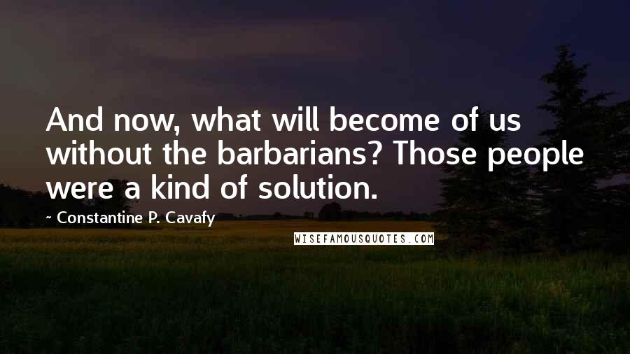 Constantine P. Cavafy Quotes: And now, what will become of us without the barbarians? Those people were a kind of solution.