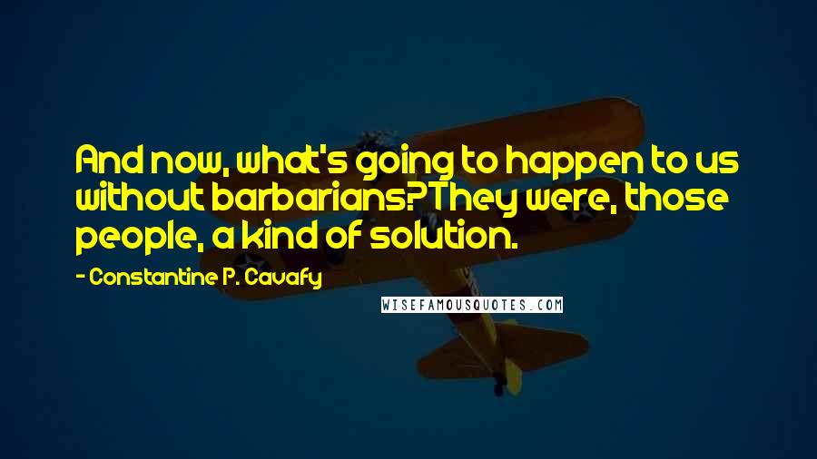 Constantine P. Cavafy Quotes: And now, what's going to happen to us without barbarians?They were, those people, a kind of solution.