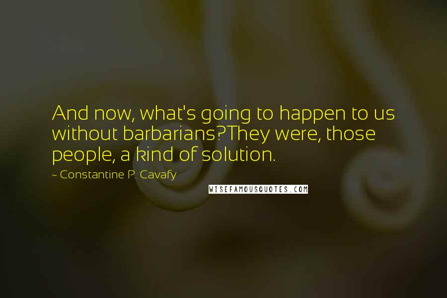 Constantine P. Cavafy Quotes: And now, what's going to happen to us without barbarians?They were, those people, a kind of solution.