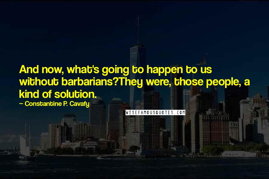 Constantine P. Cavafy Quotes: And now, what's going to happen to us without barbarians?They were, those people, a kind of solution.