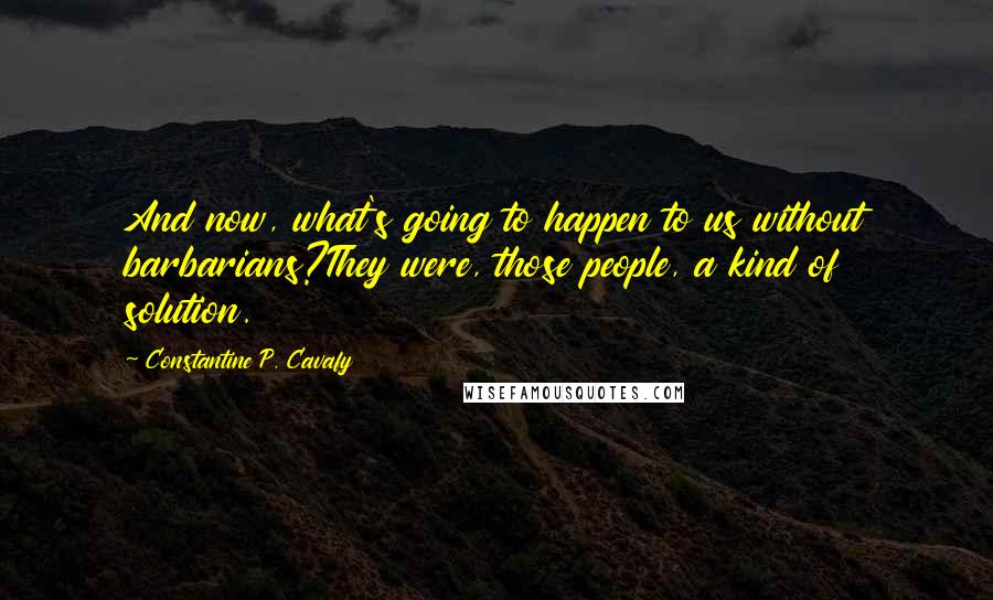 Constantine P. Cavafy Quotes: And now, what's going to happen to us without barbarians?They were, those people, a kind of solution.