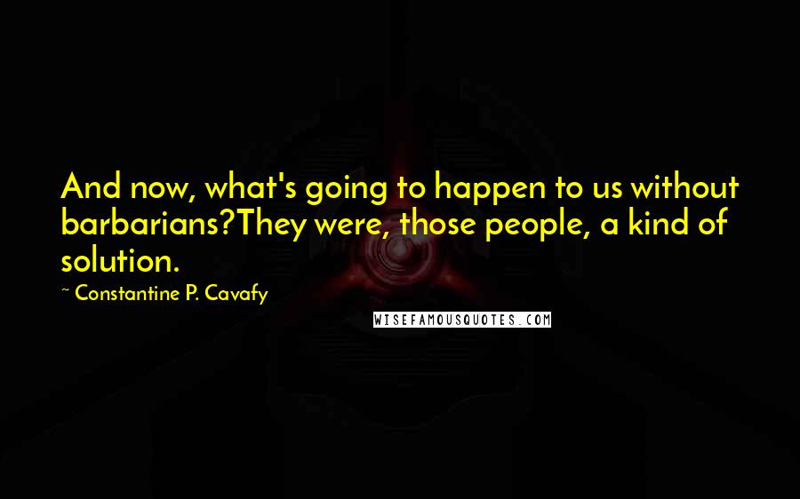 Constantine P. Cavafy Quotes: And now, what's going to happen to us without barbarians?They were, those people, a kind of solution.