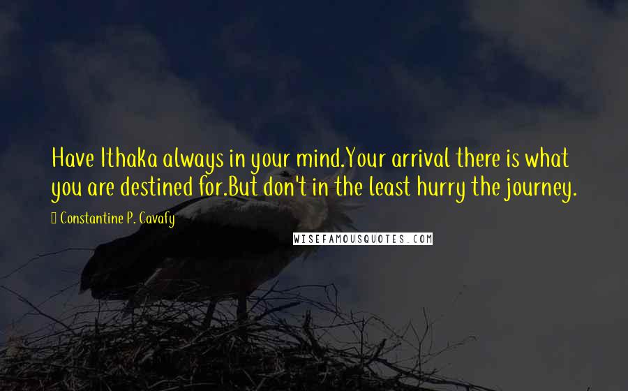 Constantine P. Cavafy Quotes: Have Ithaka always in your mind.Your arrival there is what you are destined for.But don't in the least hurry the journey.