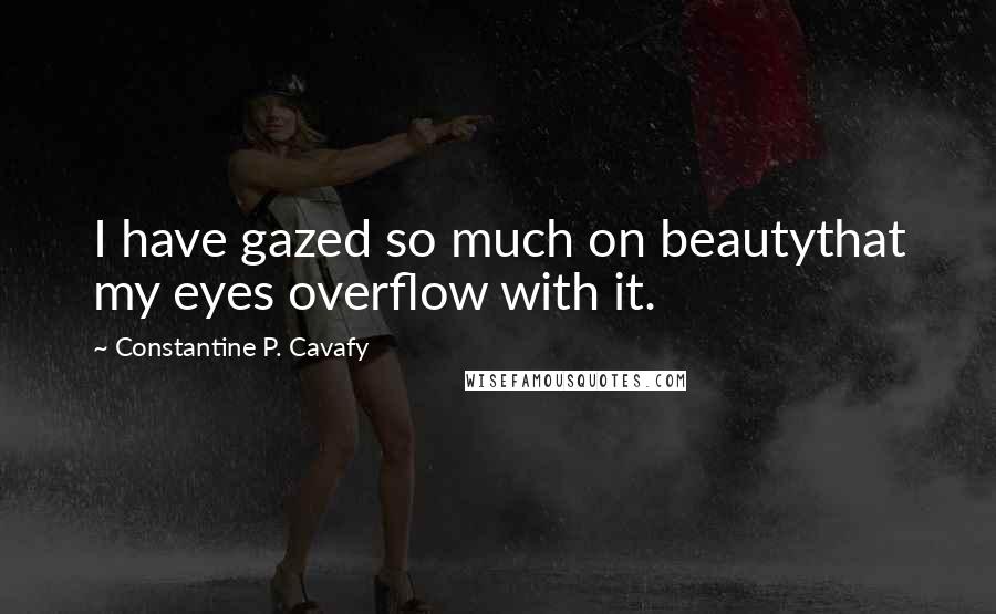 Constantine P. Cavafy Quotes: I have gazed so much on beautythat my eyes overflow with it.