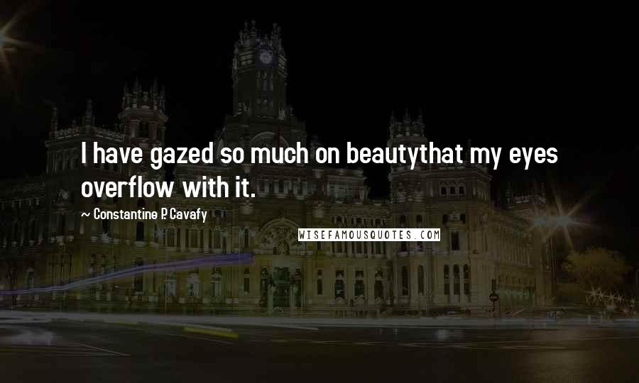 Constantine P. Cavafy Quotes: I have gazed so much on beautythat my eyes overflow with it.