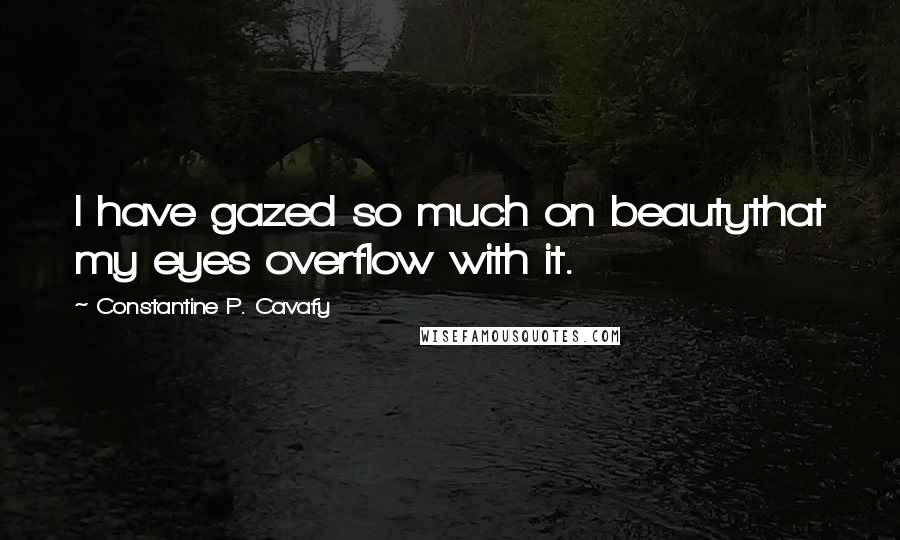 Constantine P. Cavafy Quotes: I have gazed so much on beautythat my eyes overflow with it.