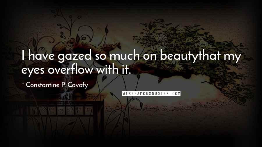 Constantine P. Cavafy Quotes: I have gazed so much on beautythat my eyes overflow with it.