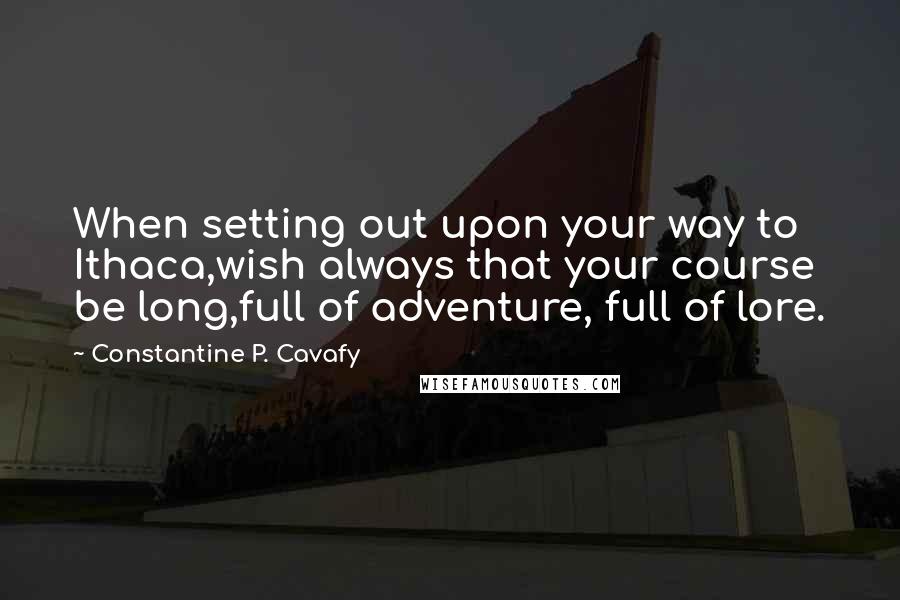 Constantine P. Cavafy Quotes: When setting out upon your way to Ithaca,wish always that your course be long,full of adventure, full of lore.