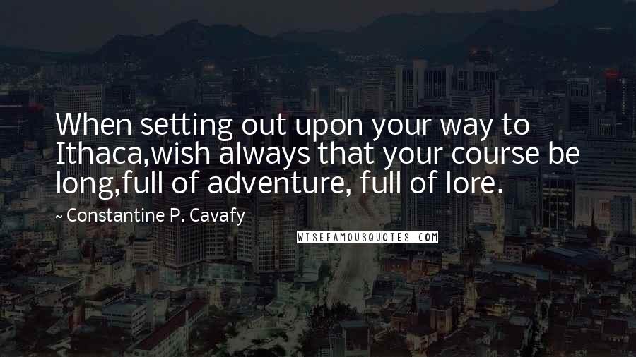 Constantine P. Cavafy Quotes: When setting out upon your way to Ithaca,wish always that your course be long,full of adventure, full of lore.