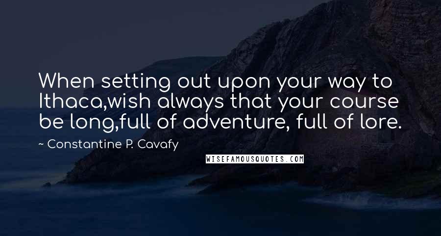 Constantine P. Cavafy Quotes: When setting out upon your way to Ithaca,wish always that your course be long,full of adventure, full of lore.