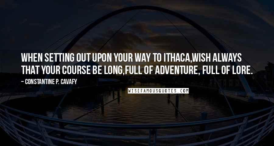 Constantine P. Cavafy Quotes: When setting out upon your way to Ithaca,wish always that your course be long,full of adventure, full of lore.