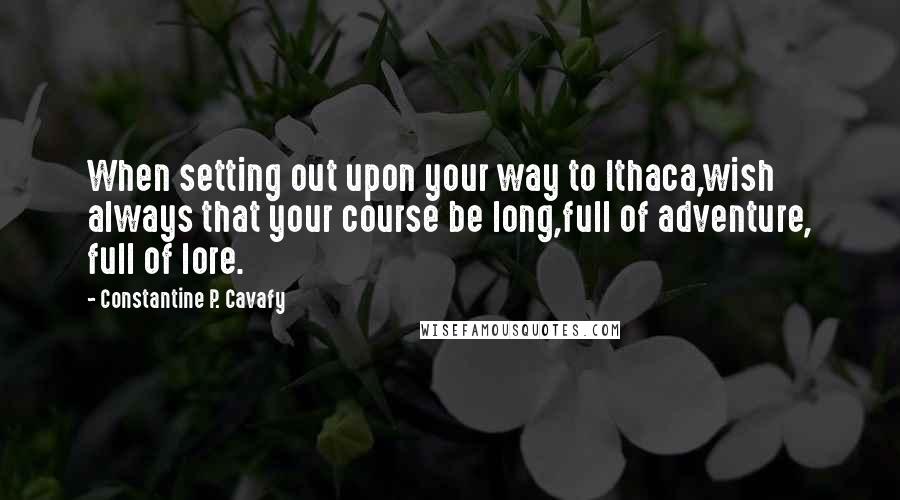 Constantine P. Cavafy Quotes: When setting out upon your way to Ithaca,wish always that your course be long,full of adventure, full of lore.