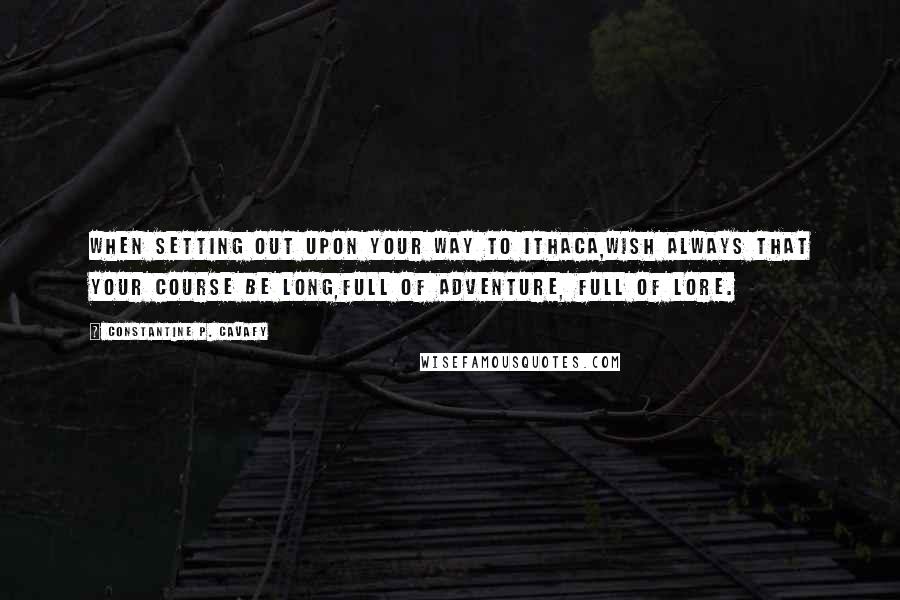 Constantine P. Cavafy Quotes: When setting out upon your way to Ithaca,wish always that your course be long,full of adventure, full of lore.
