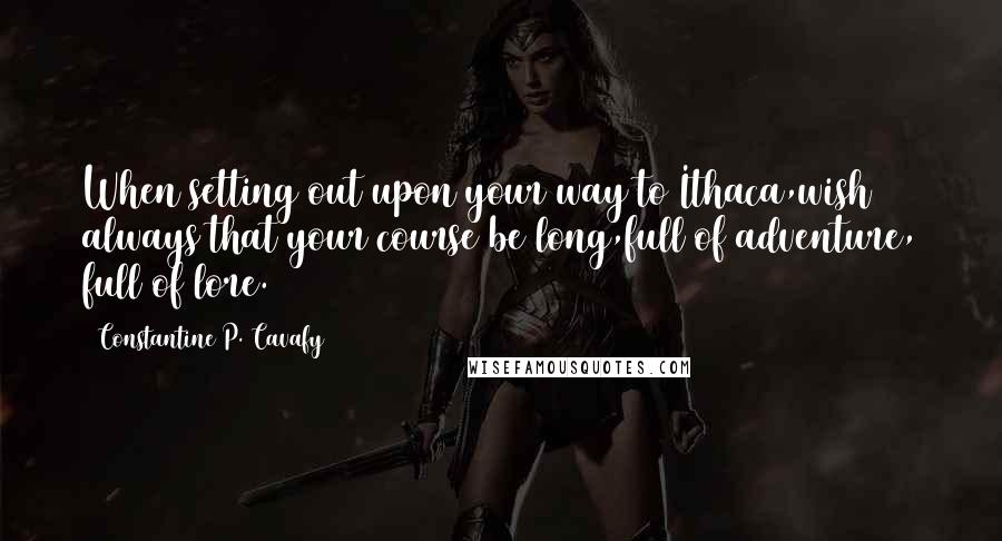 Constantine P. Cavafy Quotes: When setting out upon your way to Ithaca,wish always that your course be long,full of adventure, full of lore.