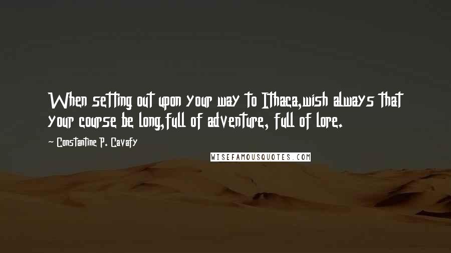 Constantine P. Cavafy Quotes: When setting out upon your way to Ithaca,wish always that your course be long,full of adventure, full of lore.