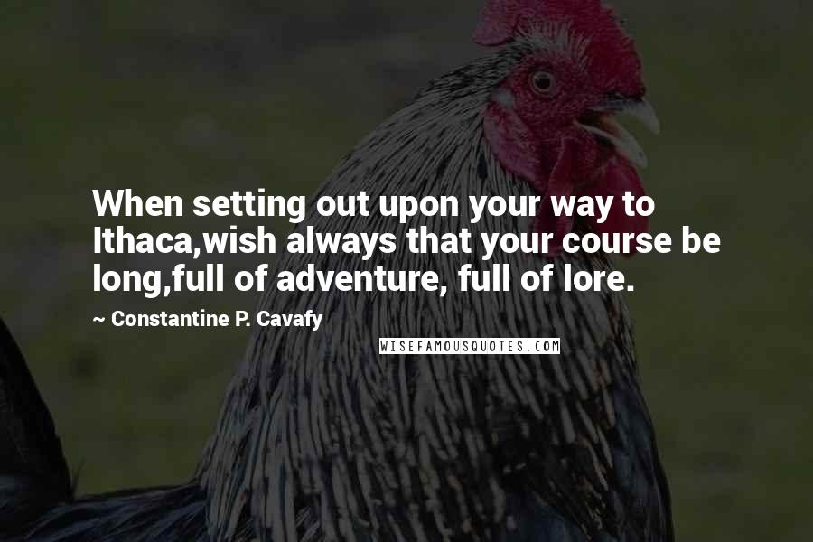 Constantine P. Cavafy Quotes: When setting out upon your way to Ithaca,wish always that your course be long,full of adventure, full of lore.