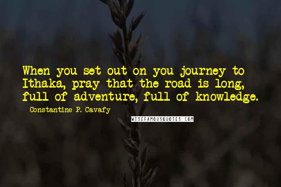 Constantine P. Cavafy Quotes: When you set out on you journey to Ithaka, pray that the road is long, full of adventure, full of knowledge.