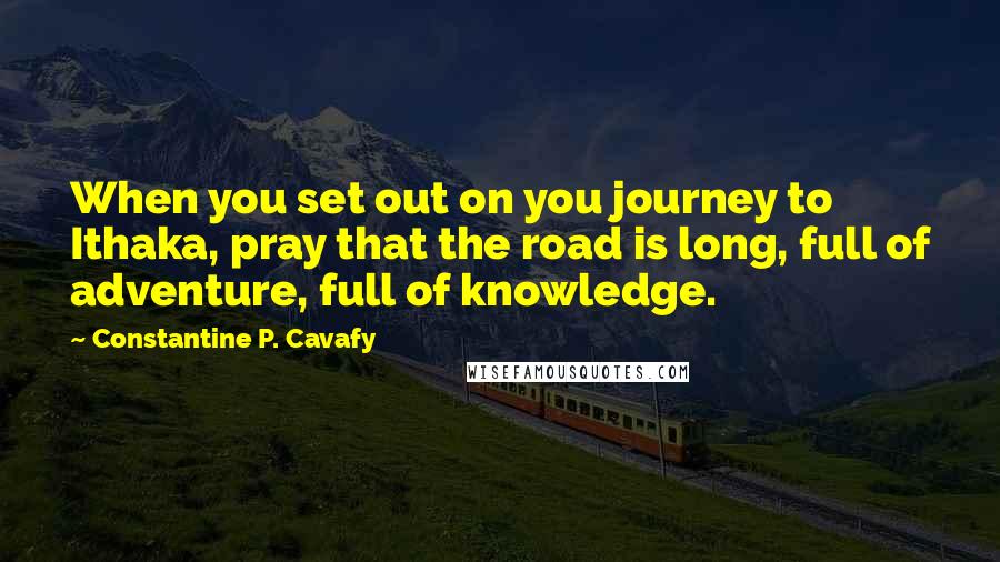Constantine P. Cavafy Quotes: When you set out on you journey to Ithaka, pray that the road is long, full of adventure, full of knowledge.