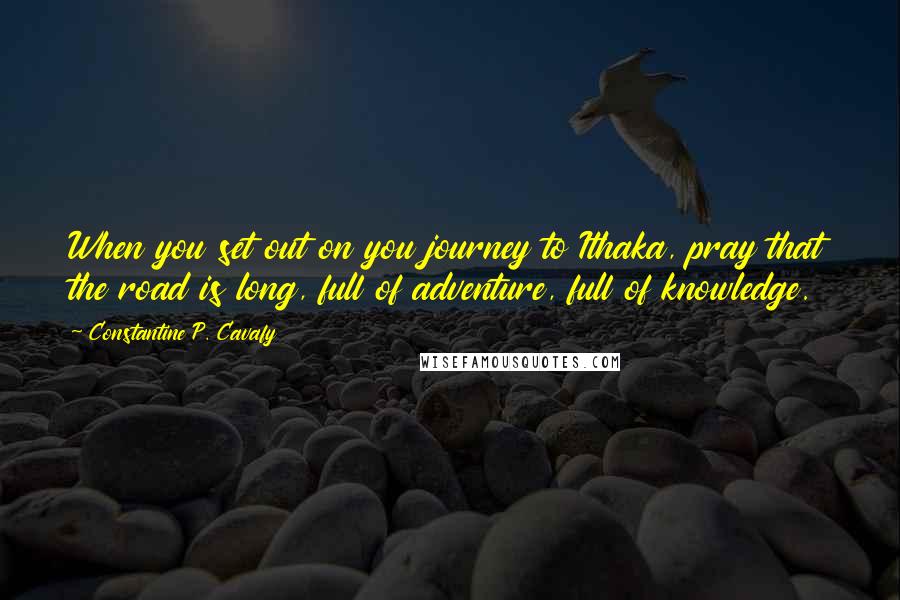 Constantine P. Cavafy Quotes: When you set out on you journey to Ithaka, pray that the road is long, full of adventure, full of knowledge.