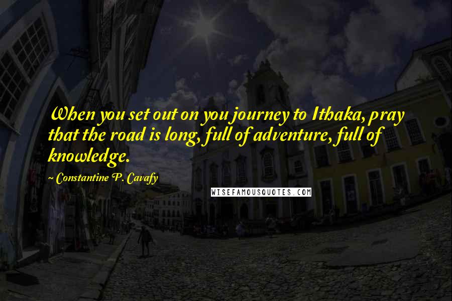 Constantine P. Cavafy Quotes: When you set out on you journey to Ithaka, pray that the road is long, full of adventure, full of knowledge.