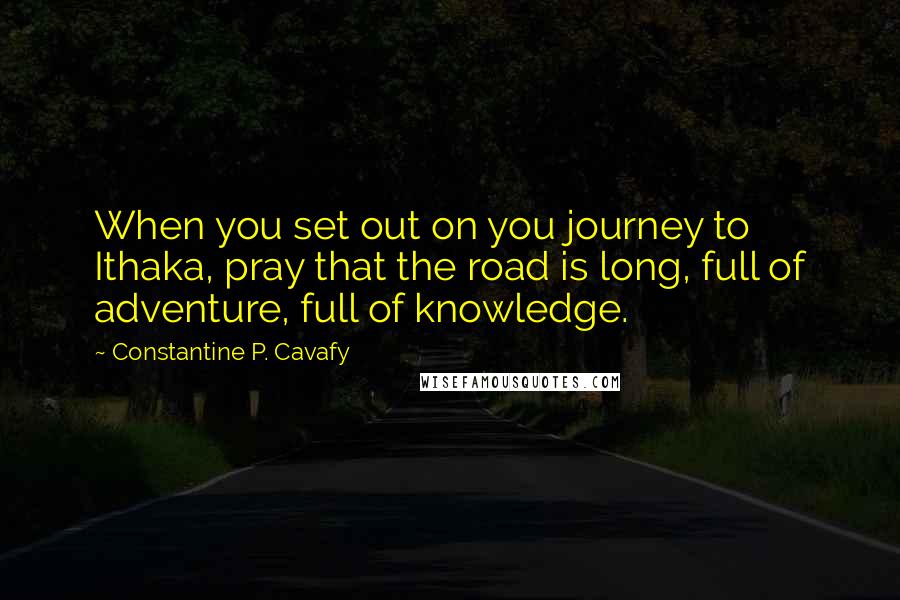 Constantine P. Cavafy Quotes: When you set out on you journey to Ithaka, pray that the road is long, full of adventure, full of knowledge.