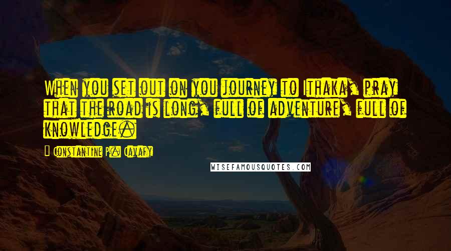 Constantine P. Cavafy Quotes: When you set out on you journey to Ithaka, pray that the road is long, full of adventure, full of knowledge.