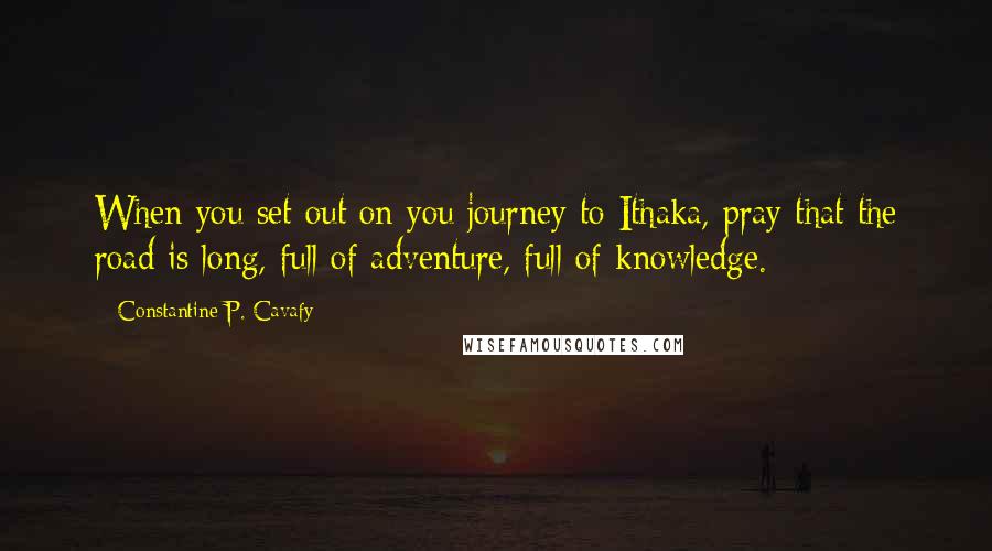 Constantine P. Cavafy Quotes: When you set out on you journey to Ithaka, pray that the road is long, full of adventure, full of knowledge.