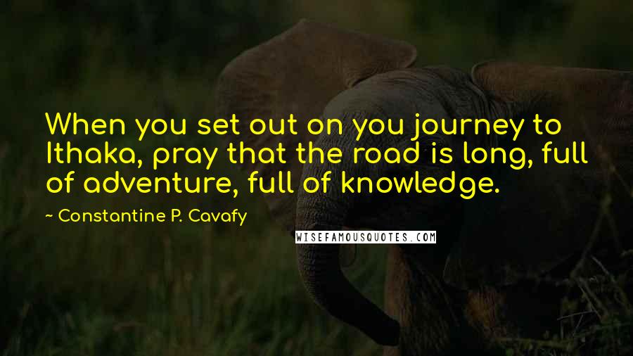 Constantine P. Cavafy Quotes: When you set out on you journey to Ithaka, pray that the road is long, full of adventure, full of knowledge.