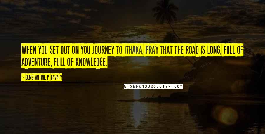 Constantine P. Cavafy Quotes: When you set out on you journey to Ithaka, pray that the road is long, full of adventure, full of knowledge.