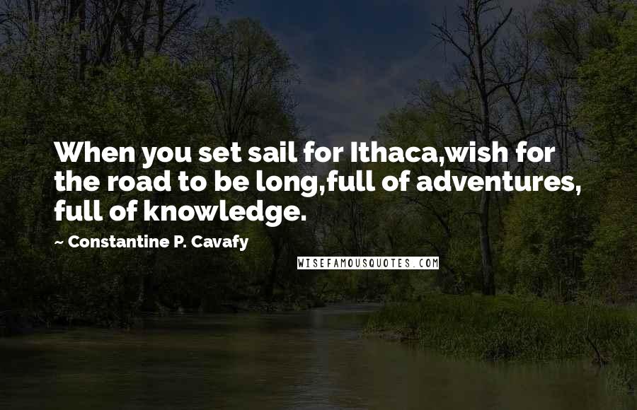 Constantine P. Cavafy Quotes: When you set sail for Ithaca,wish for the road to be long,full of adventures, full of knowledge.