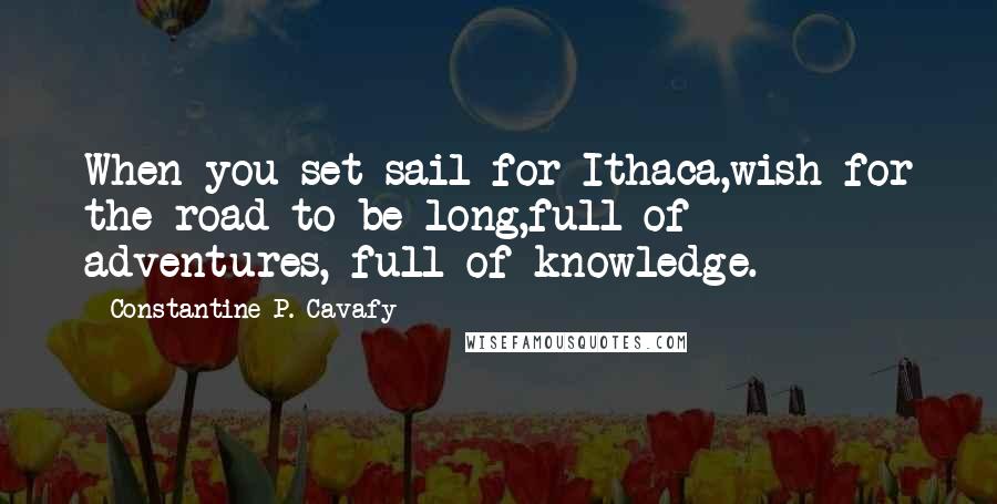 Constantine P. Cavafy Quotes: When you set sail for Ithaca,wish for the road to be long,full of adventures, full of knowledge.