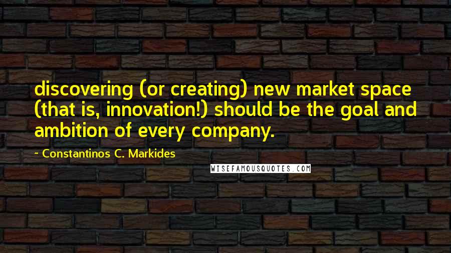 Constantinos C. Markides Quotes: discovering (or creating) new market space (that is, innovation!) should be the goal and ambition of every company.