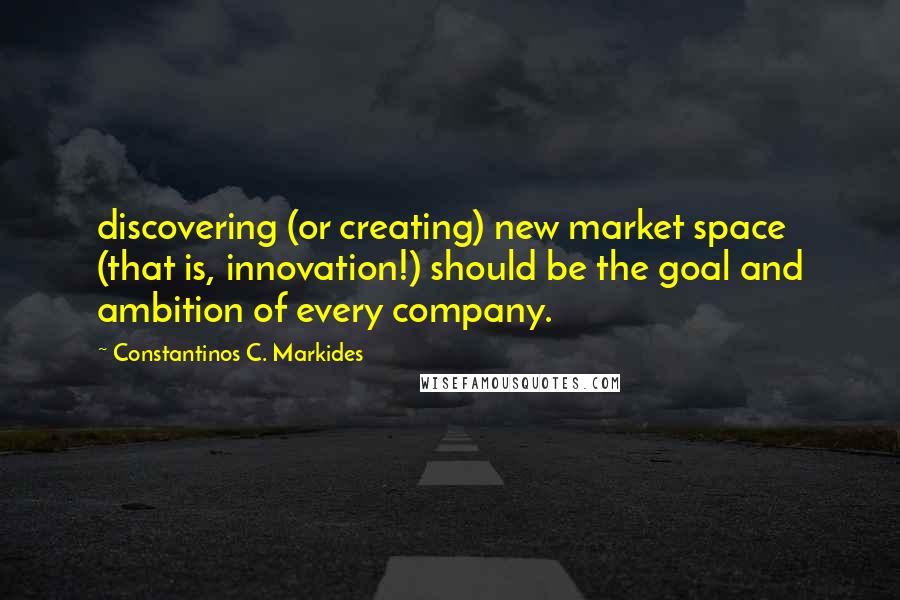 Constantinos C. Markides Quotes: discovering (or creating) new market space (that is, innovation!) should be the goal and ambition of every company.