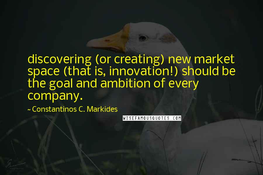 Constantinos C. Markides Quotes: discovering (or creating) new market space (that is, innovation!) should be the goal and ambition of every company.