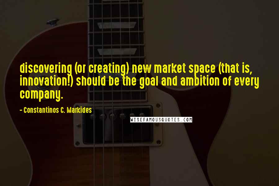 Constantinos C. Markides Quotes: discovering (or creating) new market space (that is, innovation!) should be the goal and ambition of every company.