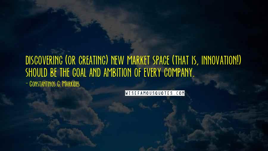 Constantinos C. Markides Quotes: discovering (or creating) new market space (that is, innovation!) should be the goal and ambition of every company.