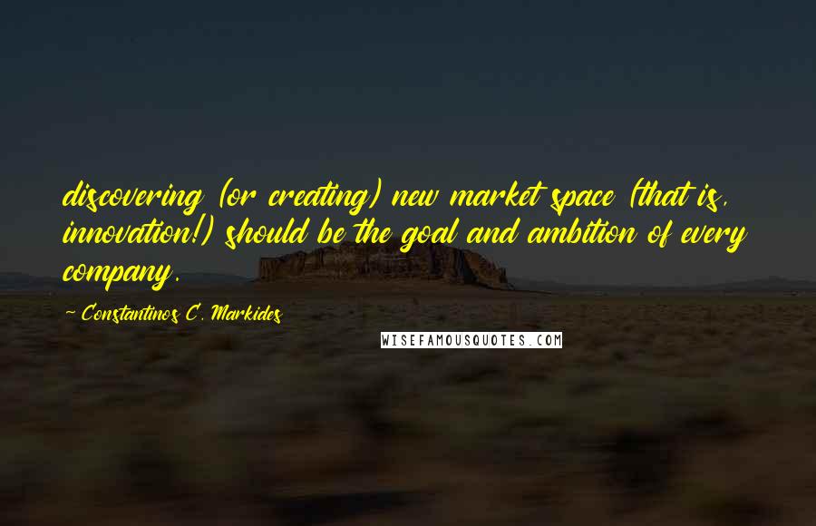 Constantinos C. Markides Quotes: discovering (or creating) new market space (that is, innovation!) should be the goal and ambition of every company.